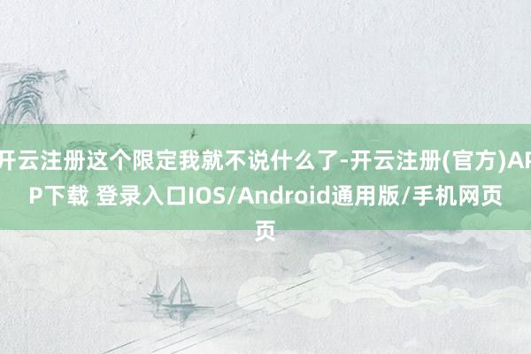 开云注册这个限定我就不说什么了-开云注册(官方)APP下载 登录入口IOS/Android通用版/手机网页