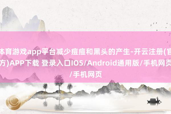 体育游戏app平台减少痘痘和黑头的产生-开云注册(官方)APP下载 登录入口IOS/Android通用版/手机网页