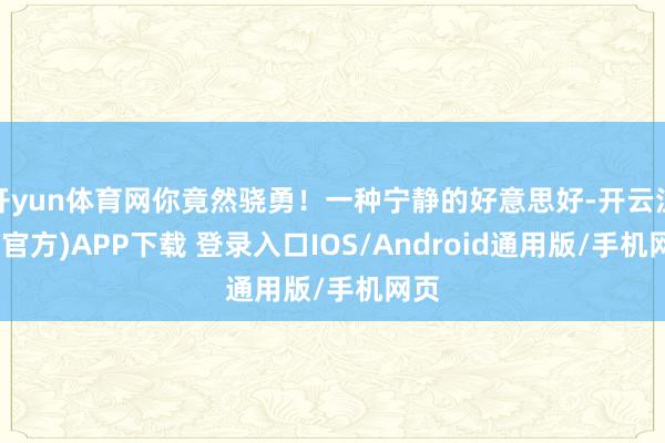 开yun体育网你竟然骁勇！一种宁静的好意思好-开云注册(官方)APP下载 登录入口IOS/Android通用版/手机网页