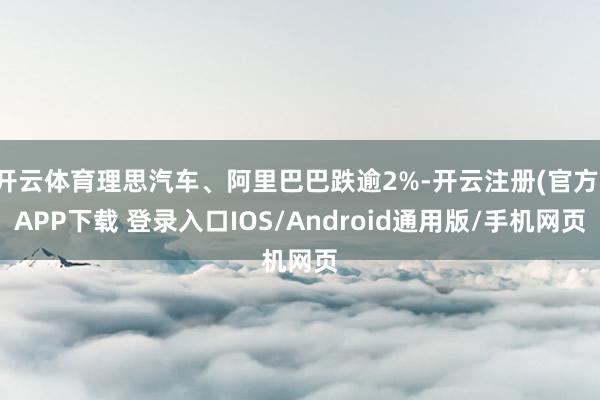 开云体育理思汽车、阿里巴巴跌逾2%-开云注册(官方)APP下载 登录入口IOS/Android通用版/手机网页