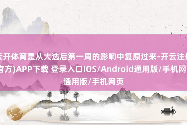 云开体育是从大选后第一周的影响中复原过来-开云注册(官方)APP下载 登录入口IOS/Android通用版/手机网页