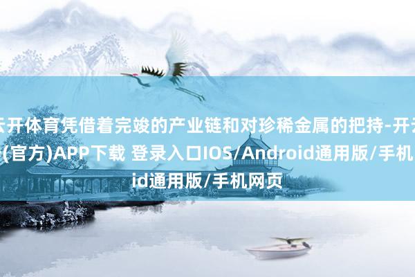 云开体育凭借着完竣的产业链和对珍稀金属的把持-开云注册(官方)APP下载 登录入口IOS/Android通用版/手机网页
