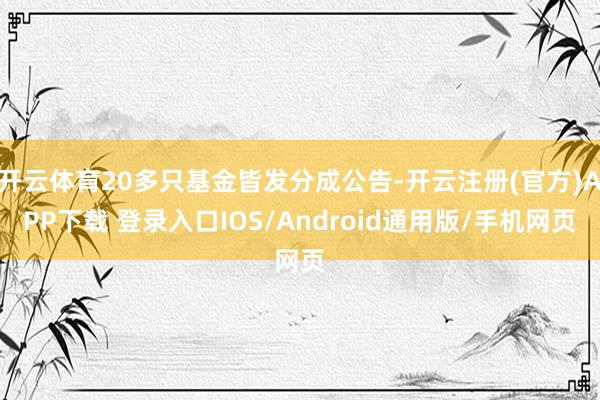开云体育20多只基金皆发分成公告-开云注册(官方)APP下载 登录入口IOS/Android通用版/手机网页