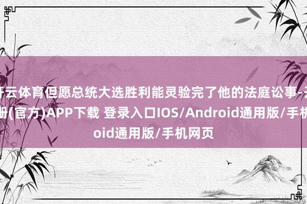 开云体育但愿总统大选胜利能灵验完了他的法庭讼事-开云注册(官方)APP下载 登录入口IOS/Android通用版/手机网页