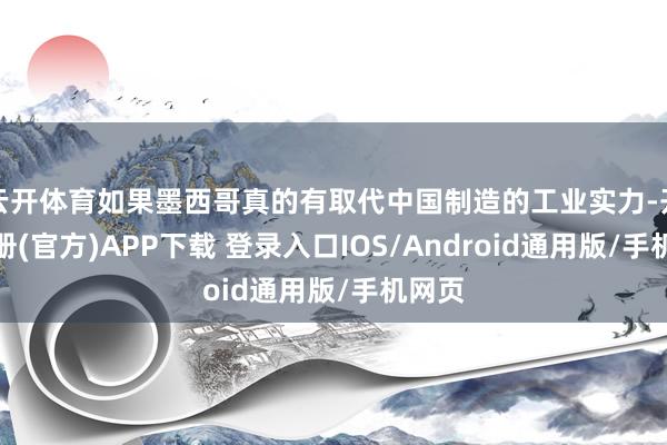 云开体育如果墨西哥真的有取代中国制造的工业实力-开云注册(官方)APP下载 登录入口IOS/Android通用版/手机网页