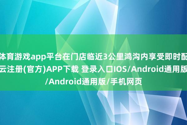 体育游戏app平台在门店临近3公里鸿沟内享受即时配送工作-开云注册(官方)APP下载 登录入口IOS/Android通用版/手机网页