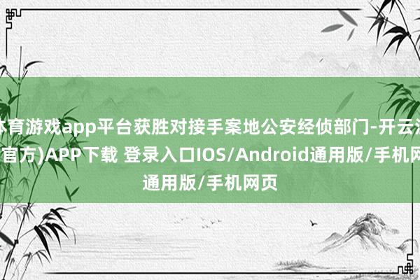 体育游戏app平台获胜对接手案地公安经侦部门-开云注册(官方)APP下载 登录入口IOS/Android通用版/手机网页