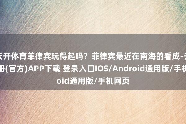 云开体育菲律宾玩得起吗？菲律宾最近在南海的看成-开云注册(官方)APP下载 登录入口IOS/Android通用版/手机网页