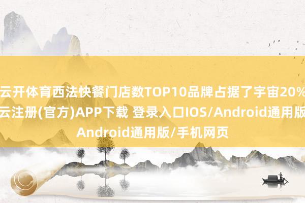 云开体育西法快餐门店数TOP10品牌占据了宇宙20%的门店-开云注册(官方)APP下载 登录入口IOS/Android通用版/手机网页