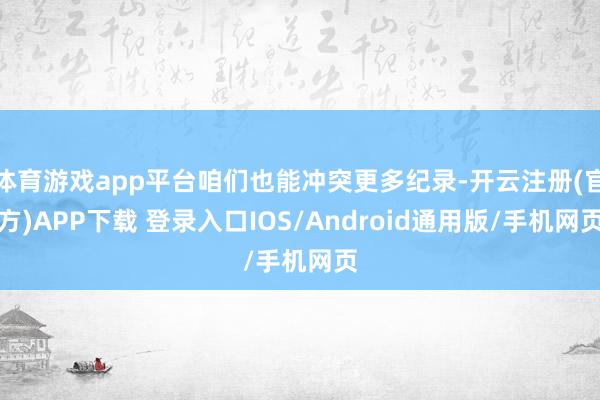 体育游戏app平台咱们也能冲突更多纪录-开云注册(官方)APP下载 登录入口IOS/Android通用版/手机网页