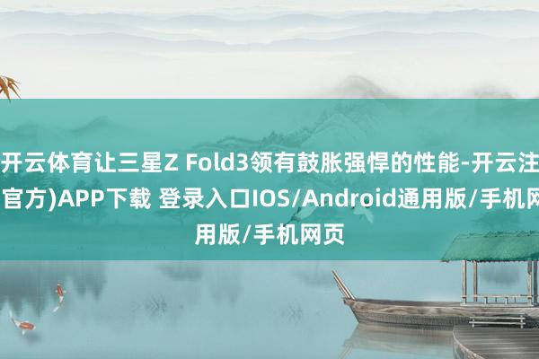 开云体育让三星Z Fold3领有鼓胀强悍的性能-开云注册(官方)APP下载 登录入口IOS/Android通用版/手机网页