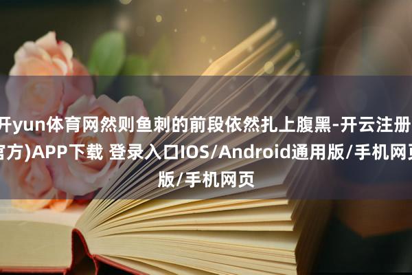 开yun体育网然则鱼刺的前段依然扎上腹黑-开云注册(官方)APP下载 登录入口IOS/Android通用版/手机网页