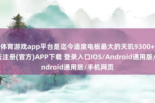 体育游戏app平台是迄今适度电板最大的天玑9300+机型-开云注册(官方)APP下载 登录入口IOS/Android通用版/手机网页