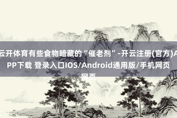云开体育有些食物暗藏的“催老剂”-开云注册(官方)APP下载 登录入口IOS/Android通用版/手机网页