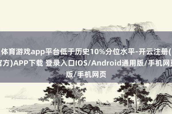 体育游戏app平台低于历史10%分位水平-开云注册(官方)APP下载 登录入口IOS/Android通用版/手机网页