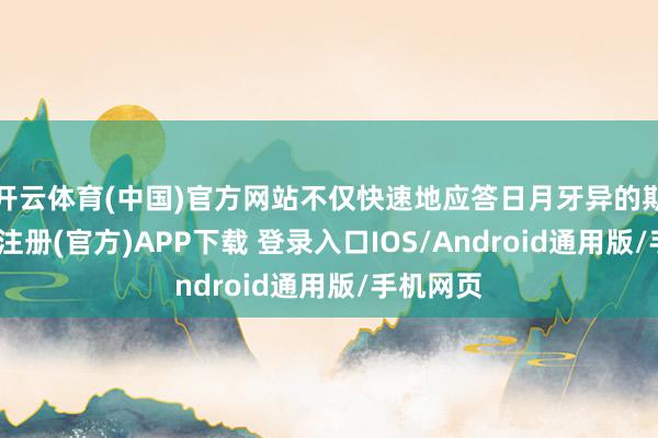 开云体育(中国)官方网站不仅快速地应答日月牙异的期间-开云注册(官方)APP下载 登录入口IOS/Android通用版/手机网页