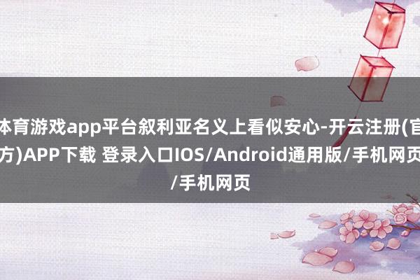 体育游戏app平台叙利亚名义上看似安心-开云注册(官方)APP下载 登录入口IOS/Android通用版/手机网页