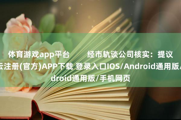 体育游戏app平台        经市轨谈公司核实：提议1、2-开云注册(官方)APP下载 登录入口IOS/Android通用版/手机网页