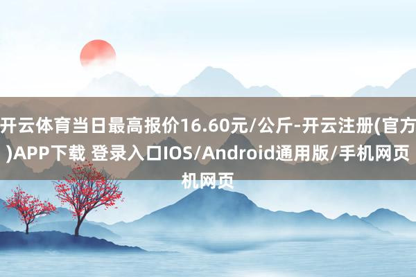 开云体育当日最高报价16.60元/公斤-开云注册(官方)APP下载 登录入口IOS/Android通用版/手机网页