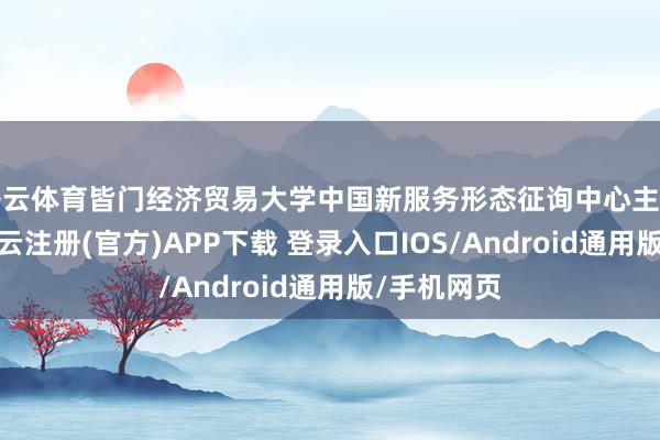开云体育皆门经济贸易大学中国新服务形态征询中心主任张成刚-开云注册(官方)APP下载 登录入口IOS/Android通用版/手机网页