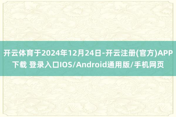 开云体育于2024年12月24日-开云注册(官方)APP下载 登录入口IOS/Android通用版/手机网页