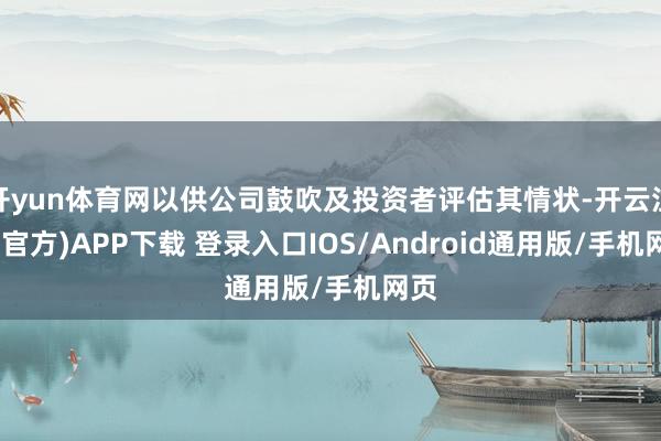 开yun体育网以供公司鼓吹及投资者评估其情状-开云注册(官方)APP下载 登录入口IOS/Android通用版/手机网页