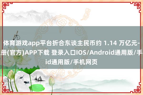 体育游戏app平台折合东谈主民币约 1.14 万亿元-开云注册(官方)APP下载 登录入口IOS/Android通用版/手机网页