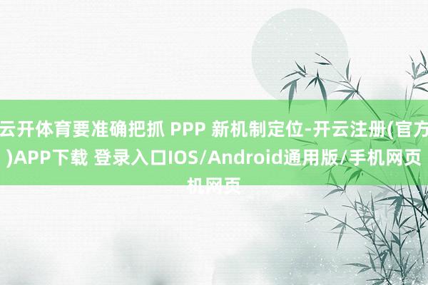 云开体育要准确把抓 PPP 新机制定位-开云注册(官方)APP下载 登录入口IOS/Android通用版/手机网页