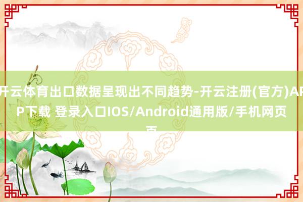 开云体育出口数据呈现出不同趋势-开云注册(官方)APP下载 登录入口IOS/Android通用版/手机网页