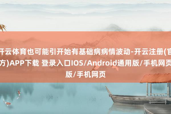 开云体育也可能引开始有基础病病情波动-开云注册(官方)APP下载 登录入口IOS/Android通用版/手机网页