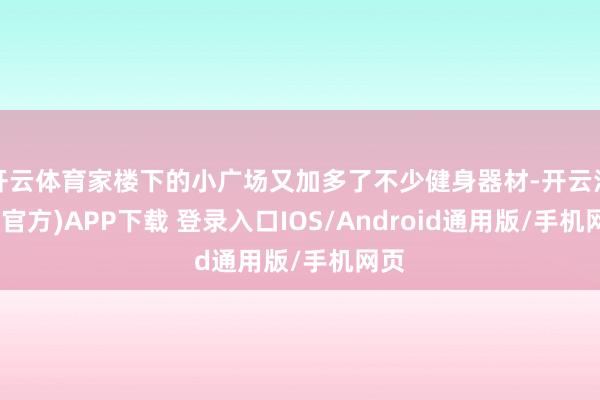 开云体育家楼下的小广场又加多了不少健身器材-开云注册(官方)APP下载 登录入口IOS/Android通用版/手机网页