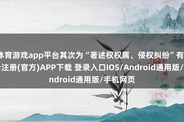 体育游戏app平台其次为“著述权权属、侵权纠纷”有18则-开云注册(官方)APP下载 登录入口IOS/Android通用版/手机网页