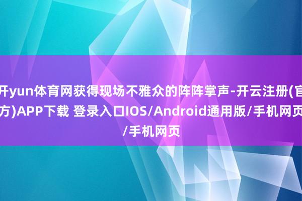 开yun体育网获得现场不雅众的阵阵掌声-开云注册(官方)APP下载 登录入口IOS/Android通用版/手机网页