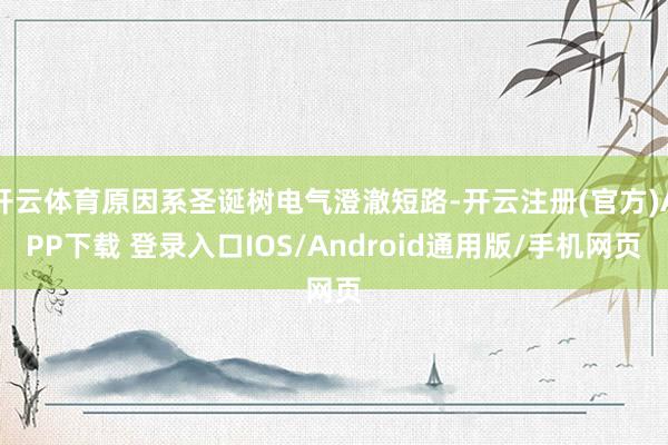 开云体育原因系圣诞树电气澄澈短路-开云注册(官方)APP下载 登录入口IOS/Android通用版/手机网页