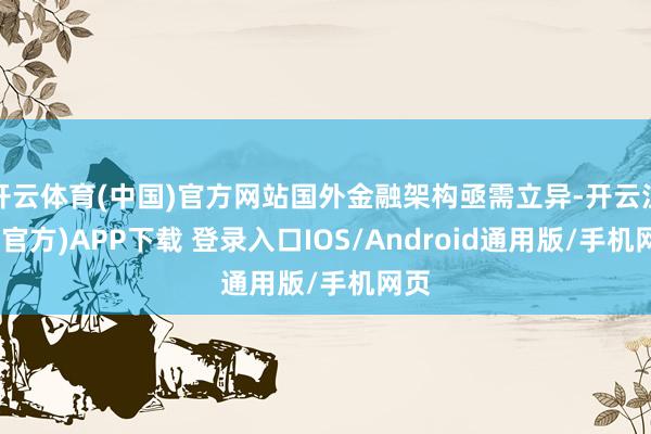 开云体育(中国)官方网站国外金融架构亟需立异-开云注册(官方)APP下载 登录入口IOS/Android通用版/手机网页
