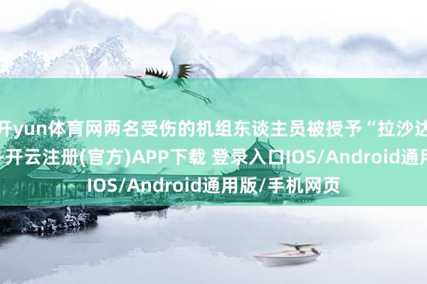 开yun体育网两名受伤的机组东谈主员被授予“拉沙达特”一级勋章-开云注册(官方)APP下载 登录入口IOS/Android通用版/手机网页