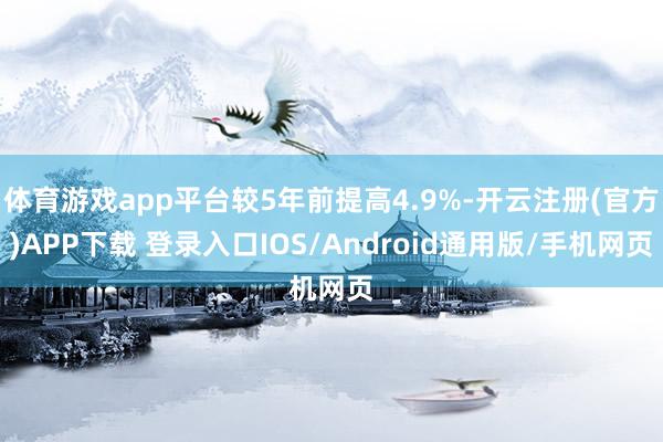 体育游戏app平台较5年前提高4.9%-开云注册(官方)APP下载 登录入口IOS/Android通用版/手机网页