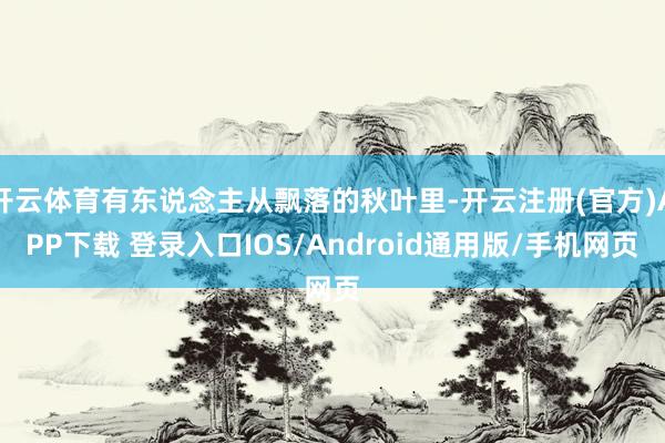 开云体育有东说念主从飘落的秋叶里-开云注册(官方)APP下载 登录入口IOS/Android通用版/手机网页