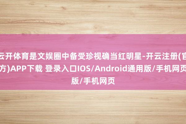 云开体育是文娱圈中备受珍视确当红明星-开云注册(官方)APP下载 登录入口IOS/Android通用版/手机网页