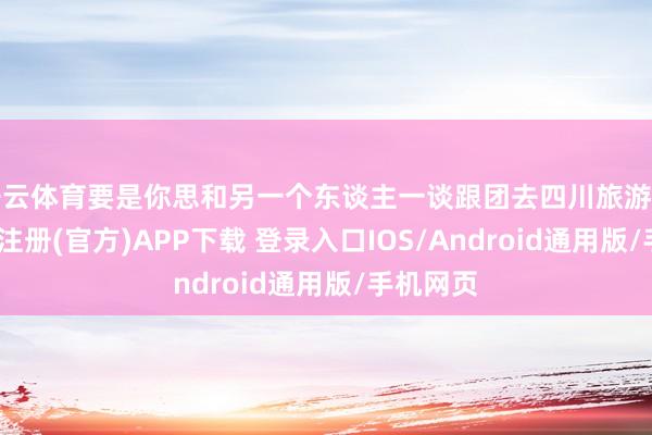 开云体育要是你思和另一个东谈主一谈跟团去四川旅游五天-开云注册(官方)APP下载 登录入口IOS/Android通用版/手机网页