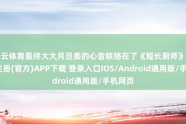 开云体育最终大大月旦委的心皆联络在了《短长厨师》上-开云注册(官方)APP下载 登录入口IOS/Android通用版/手机网页