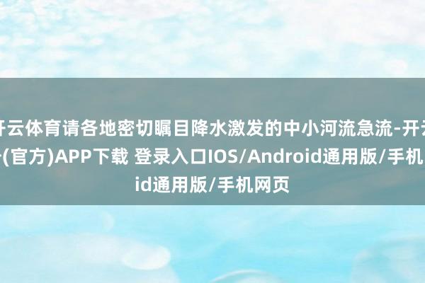 开云体育请各地密切瞩目降水激发的中小河流急流-开云注册(官方)APP下载 登录入口IOS/Android通用版/手机网页