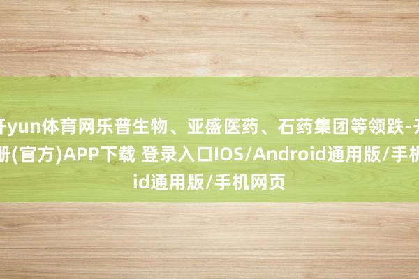 开yun体育网乐普生物、亚盛医药、石药集团等领跌-开云注册(官方)APP下载 登录入口IOS/Android通用版/手机网页