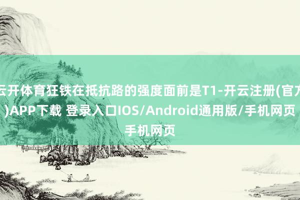 云开体育狂铁在抵抗路的强度面前是T1-开云注册(官方)APP下载 登录入口IOS/Android通用版/手机网页