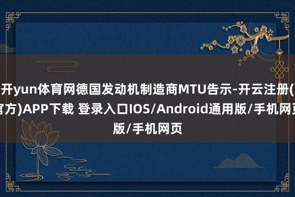 开yun体育网德国发动机制造商MTU告示-开云注册(官方)APP下载 登录入口IOS/Android通用版/手机网页