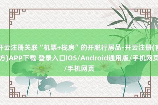 开云注册关联“机票+栈房”的开脱行居品-开云注册(官方)APP下载 登录入口IOS/Android通用版/手机网页