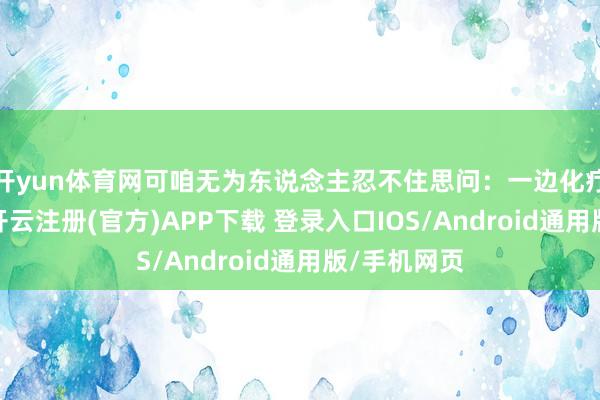 开yun体育网可咱无为东说念主忍不住思问：一边化疗一边拍戏-开云注册(官方)APP下载 登录入口IOS/Android通用版/手机网页