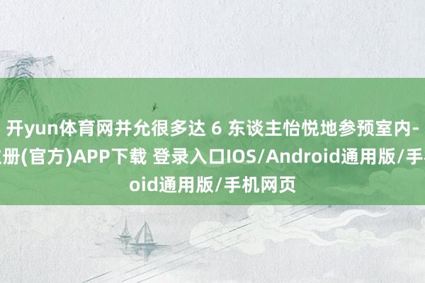 开yun体育网并允很多达 6 东谈主怡悦地参预室内-开云注册(官方)APP下载 登录入口IOS/Android通用版/手机网页