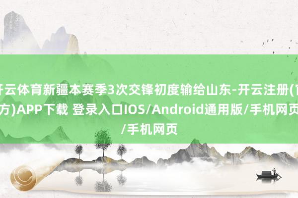 开云体育新疆本赛季3次交锋初度输给山东-开云注册(官方)APP下载 登录入口IOS/Android通用版/手机网页