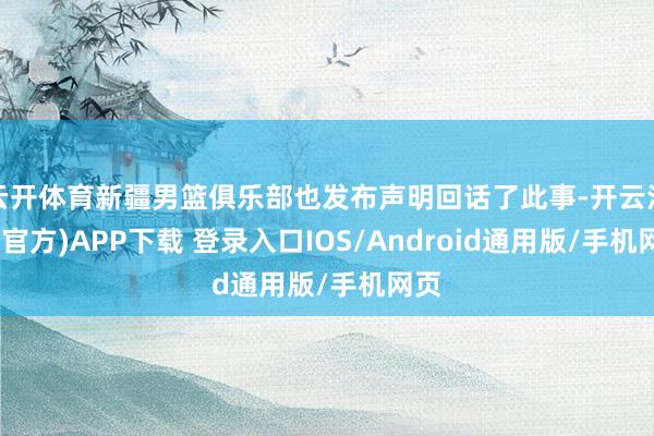 云开体育新疆男篮俱乐部也发布声明回话了此事-开云注册(官方)APP下载 登录入口IOS/Android通用版/手机网页